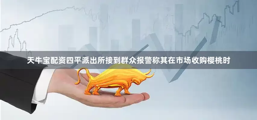 天牛宝配资四平派出所接到群众报警称其在市场收购樱桃时