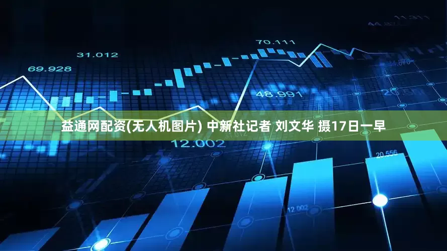 益通网配资(无人机图片) 中新社记者 刘文华 摄17日一早