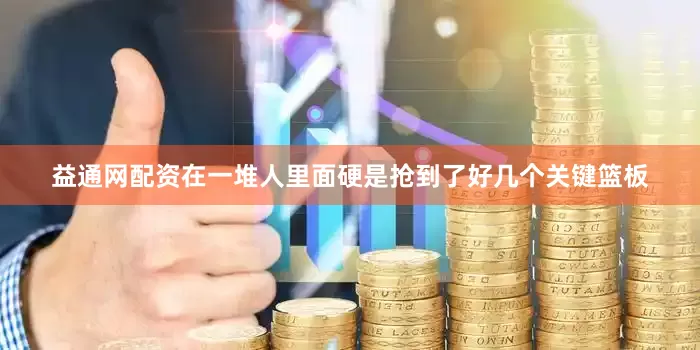 益通网配资在一堆人里面硬是抢到了好几个关键篮板