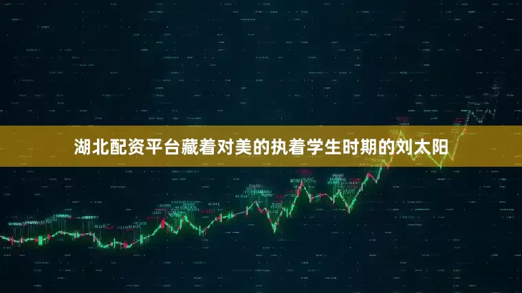 湖北配资平台藏着对美的执着学生时期的刘太阳