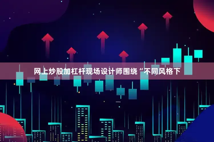 网上炒股加杠杆现场设计师围绕“不同风格下