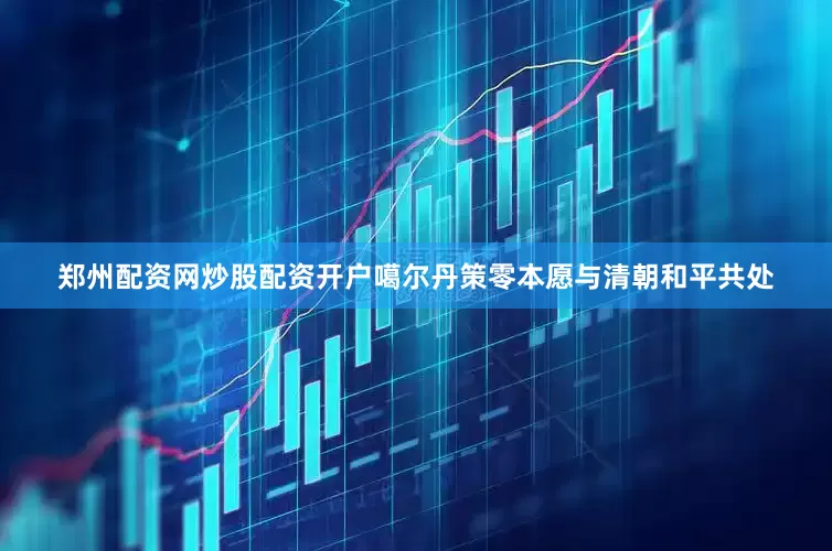 郑州配资网炒股配资开户噶尔丹策零本愿与清朝和平共处