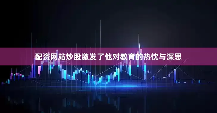 配资网站炒股激发了他对教育的热忱与深思