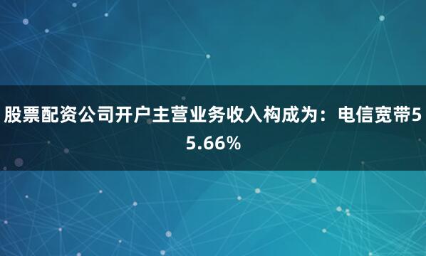 股票配资公司开户主营业务收入构成为：电信宽带55.66%