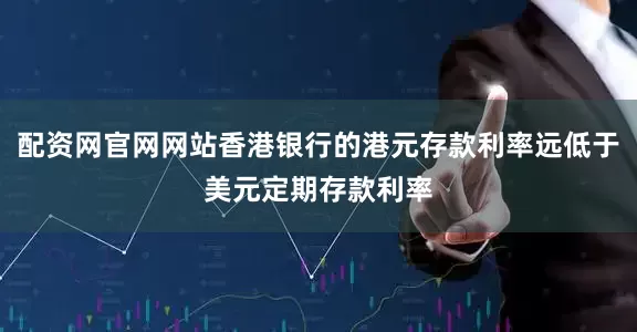 配资网官网网站香港银行的港元存款利率远低于美元定期存款利率