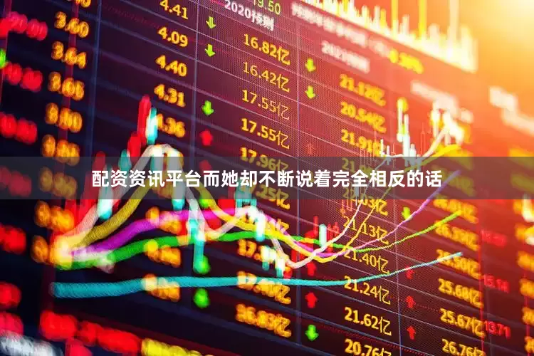 配资资讯平台而她却不断说着完全相反的话