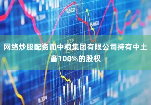 网络炒股配资而中粮集团有限公司持有中土畜100%的股权