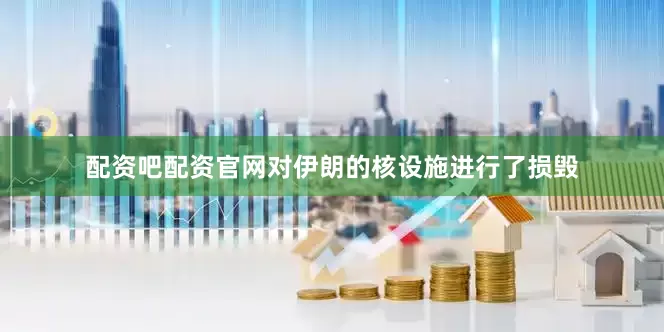 配资吧配资官网对伊朗的核设施进行了损毁