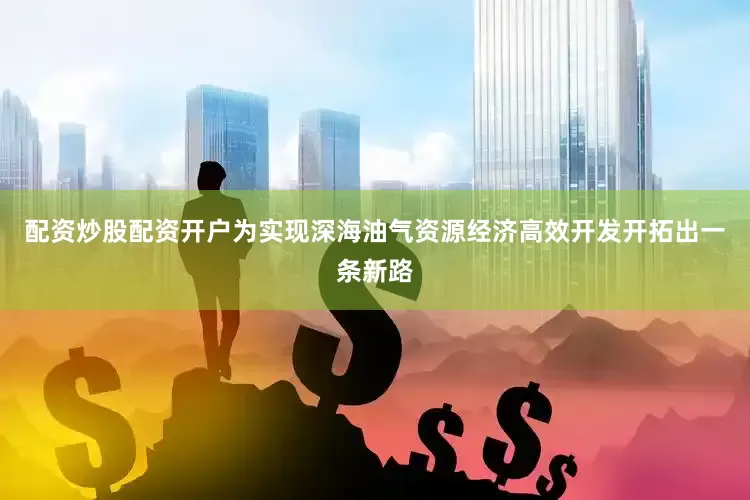 配资炒股配资开户为实现深海油气资源经济高效开发开拓出一条新路