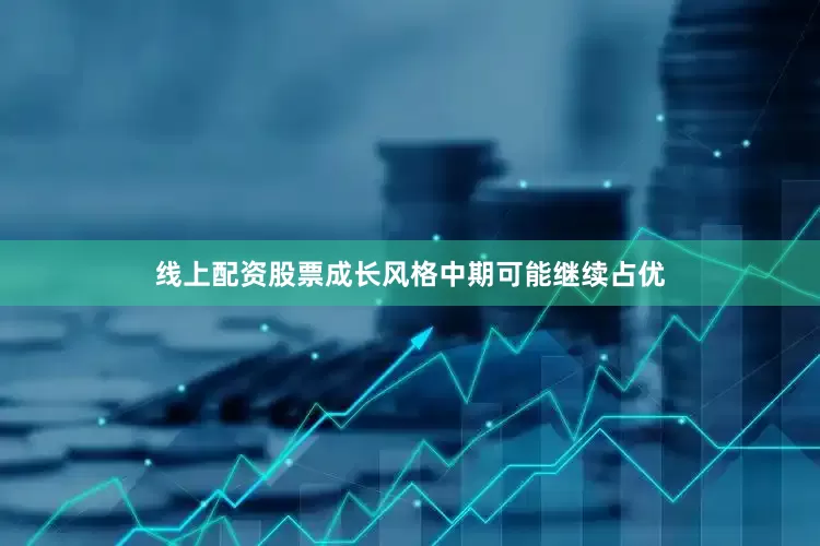 线上配资股票成长风格中期可能继续占优