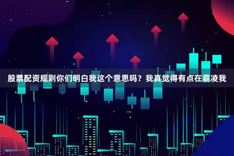 股票配资规则你们明白我这个意思吗？我真觉得有点在霸凌我