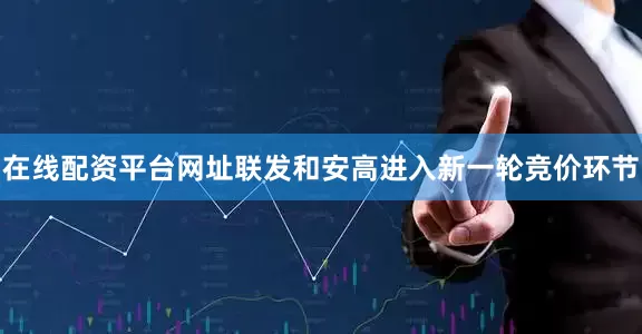 在线配资平台网址联发和安高进入新一轮竞价环节