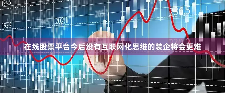 在线股票平台今后没有互联网化思维的装企将会更难