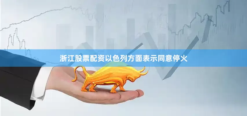 浙江股票配资以色列方面表示同意停火