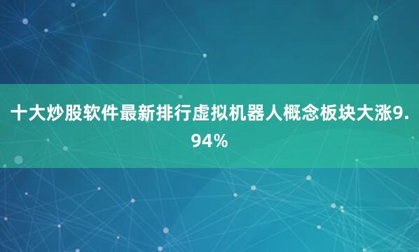 十大炒股软件最新排行虚拟机器人概念板块大涨9.94%