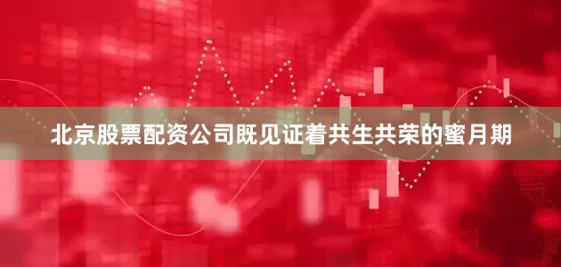 北京股票配资公司既见证着共生共荣的蜜月期