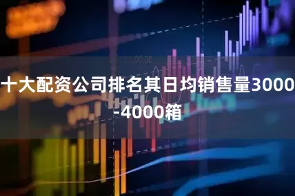 十大配资公司排名其日均销售量3000-4000箱