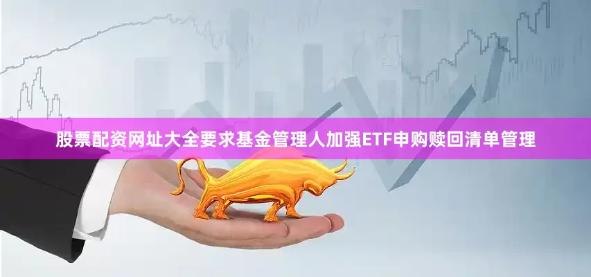 股票配资网址大全要求基金管理人加强ETF申购赎回清单管理