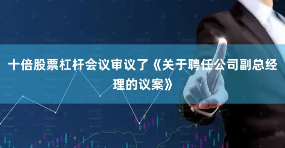 十倍股票杠杆会议审议了《关于聘任公司副总经理的议案》