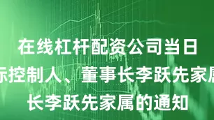 在线杠杆配资公司当日收到实际控制人、董事长李跃先家属的通知