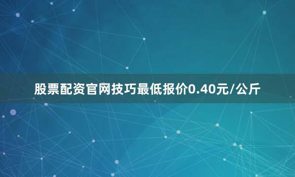 股票配资官网技巧最低报价0.40元/公斤