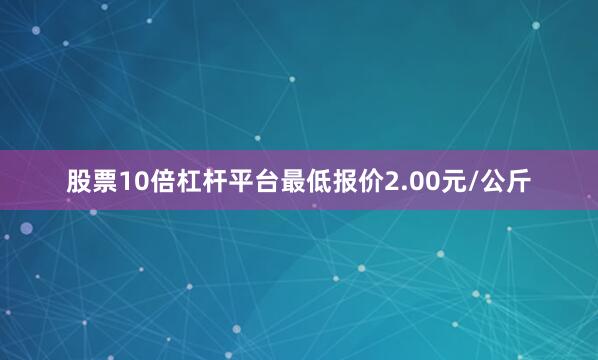 股票10倍杠杆平台最低报价2.00元/公斤