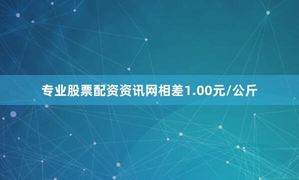 专业股票配资资讯网相差1.00元/公斤