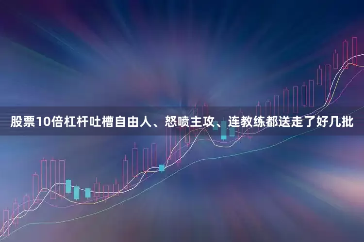 股票10倍杠杆吐槽自由人、怒喷主攻、连教练都送走了好几批