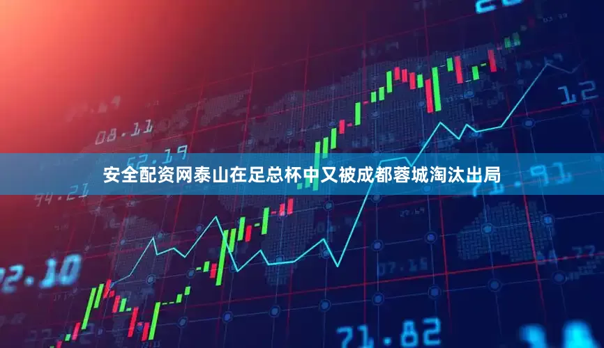 安全配资网泰山在足总杯中又被成都蓉城淘汰出局