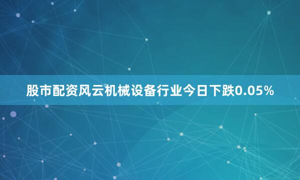 股市配资风云机械设备行业今日下跌0.05%