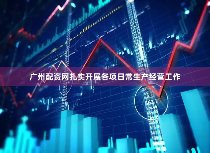 广州配资网扎实开展各项日常生产经营工作