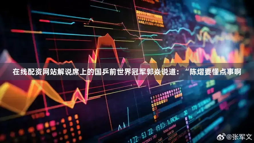 在线配资网站解说席上的国乒前世界冠军郭焱说道：“陈熠要懂点事啊