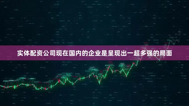 实体配资公司现在国内的企业是呈现出一超多强的局面