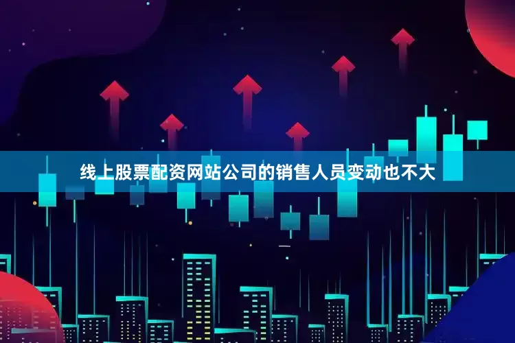 线上股票配资网站公司的销售人员变动也不大