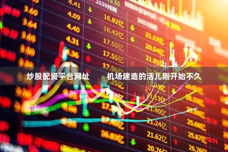 炒股配资平台网址        机场建造的活儿刚开始不久