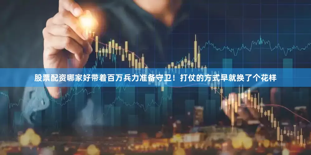 股票配资哪家好带着百万兵力准备守卫！打仗的方式早就换了个花样