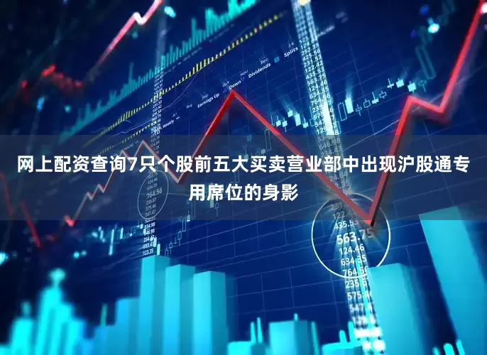 网上配资查询7只个股前五大买卖营业部中出现沪股通专用席位的身影