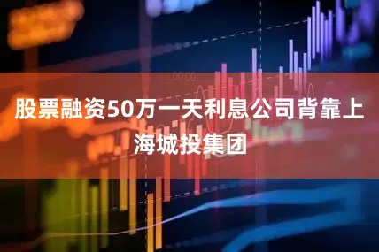 股票融资50万一天利息公司背靠上海城投集团