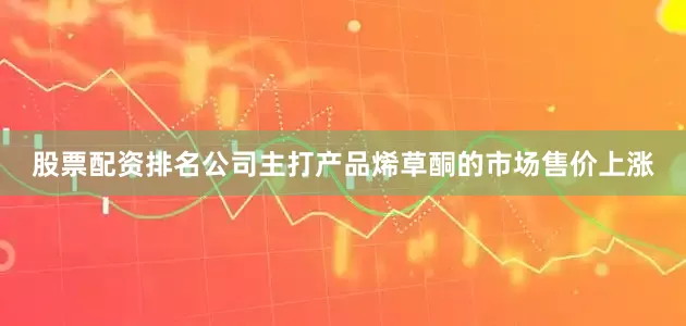 股票配资排名公司主打产品烯草酮的市场售价上涨