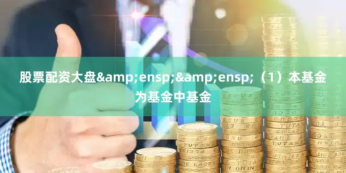 股票配资大盘&ensp;&ensp;（1）本基金为基金中基金
