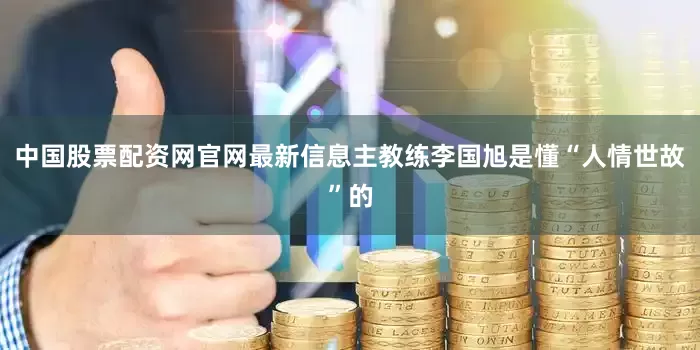 中国股票配资网官网最新信息主教练李国旭是懂“人情世故”的