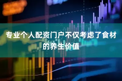 专业个人配资门户不仅考虑了食材的养生价值