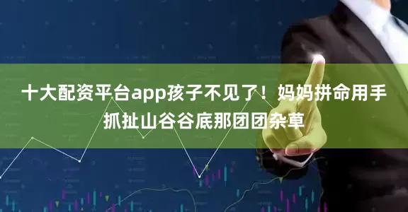 十大配资平台app孩子不见了！妈妈拼命用手抓扯山谷谷底那团团杂草
