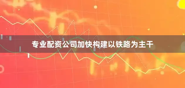 专业配资公司加快构建以铁路为主干