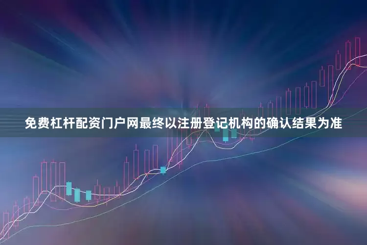 免费杠杆配资门户网最终以注册登记机构的确认结果为准