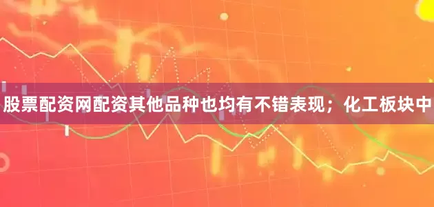 股票配资网配资其他品种也均有不错表现；化工板块中