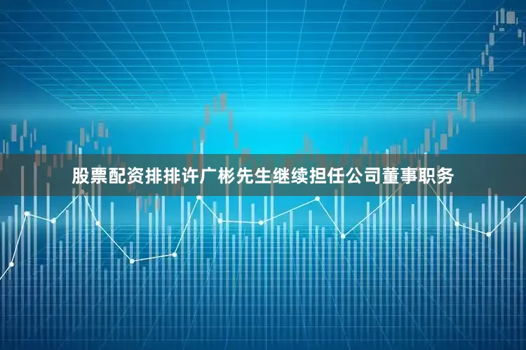 股票配资排排许广彬先生继续担任公司董事职务