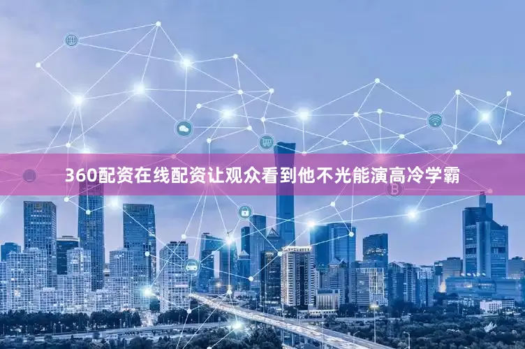 360配资在线配资让观众看到他不光能演高冷学霸