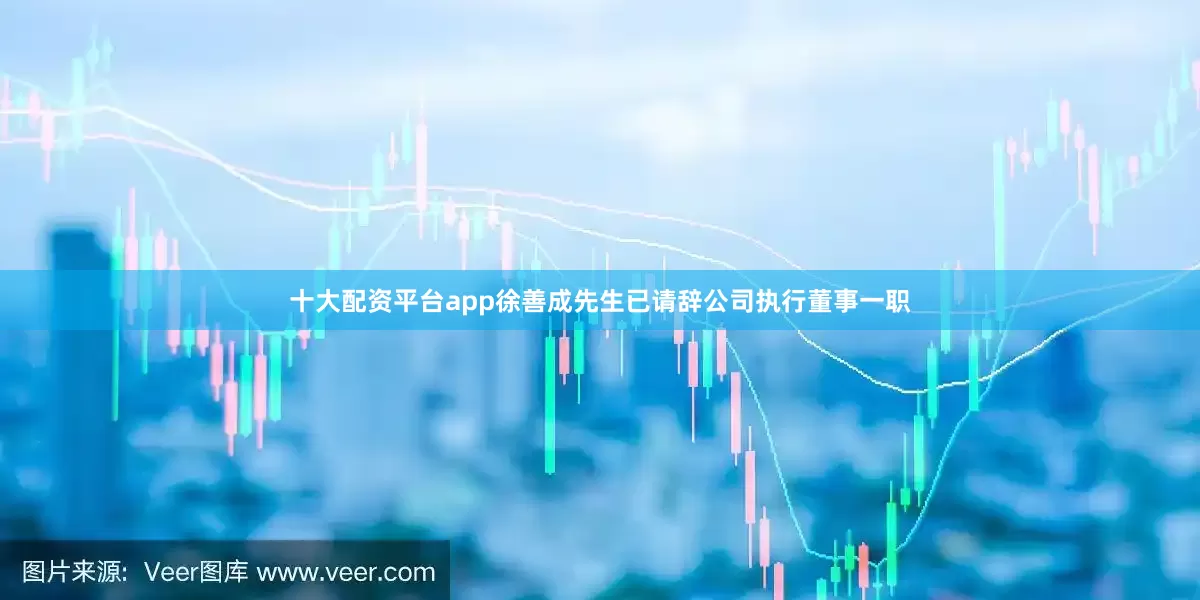 十大配资平台app徐善成先生已请辞公司执行董事一职