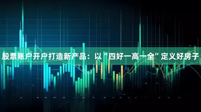 股票账户开户打造新产品：以“四好一高一全”定义好房子